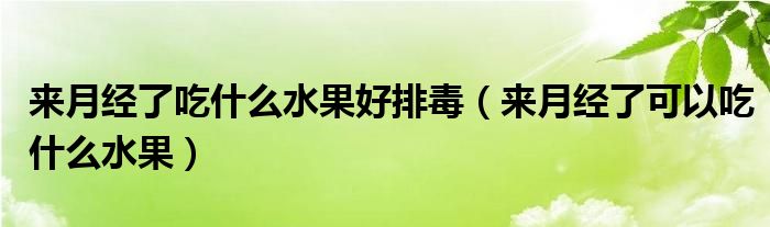 來(lái)月經(jīng)了吃什么水果好排毒（來(lái)月經(jīng)了可以吃什么水果）