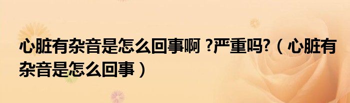 心臟有雜音是怎么回事啊 ?嚴重嗎?（心臟有雜音是怎么回事）