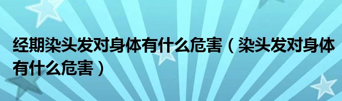 經(jīng)期染頭發(fā)對身體有什么危害（染頭發(fā)對身體有什么危害）