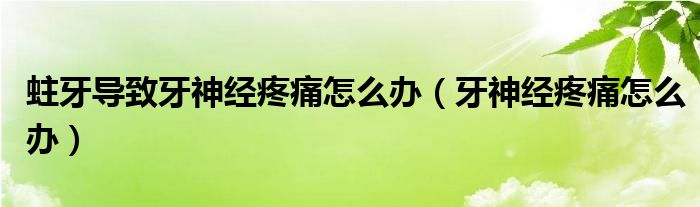 蛀牙導(dǎo)致牙神經(jīng)疼痛怎么辦（牙神經(jīng)疼痛怎么辦）