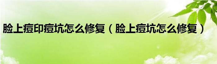 臉上痘印痘坑怎么修復(fù)（臉上痘坑怎么修復(fù)）