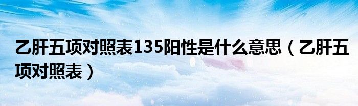 乙肝五項(xiàng)對(duì)照表135陽(yáng)性是什么意思（乙肝五項(xiàng)對(duì)照表）