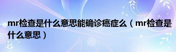 mr檢查是什么意思能確診癌癥么（mr檢查是什么意思）