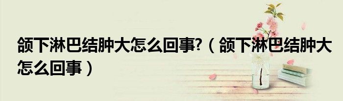 頜下淋巴結(jié)腫大怎么回事?（頜下淋巴結(jié)腫大怎么回事）