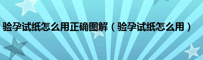 驗(yàn)孕試紙怎么用正確圖解（驗(yàn)孕試紙怎么用）