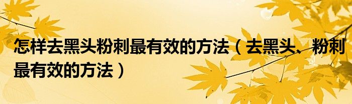 怎樣去黑頭粉刺最有效的方法（去黑頭、粉刺最有效的方法）