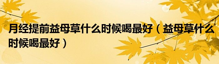 月經(jīng)提前益母草什么時(shí)候喝最好（益母草什么時(shí)候喝最好）