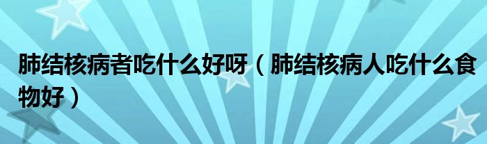 肺結核病者吃什么好呀（肺結核病人吃什么食物好）