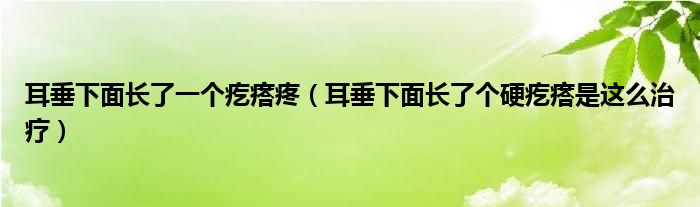 耳垂下面長了一個疙瘩疼（耳垂下面長了個硬疙瘩是這么治療）