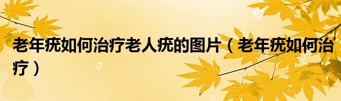 老年疣如何治療老人疣的圖片（老年疣如何治療）