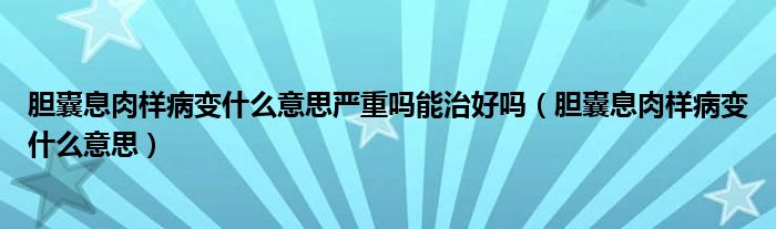 膽囊息肉樣病變什么意思嚴(yán)重嗎能治好嗎（膽囊息肉樣病變什么意思）