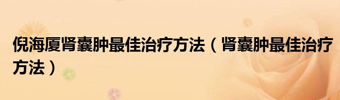 倪海廈腎囊腫最佳治療方法（腎囊腫最佳治療方法）