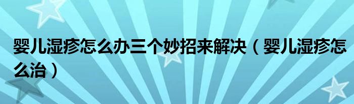 嬰兒濕疹怎么辦三個(gè)妙招來(lái)解決（嬰兒濕疹怎么治）