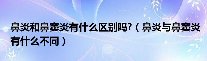 鼻炎和鼻竇炎有什么區(qū)別嗎?（鼻炎與鼻竇炎有什么不同）