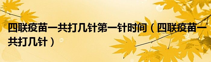 四聯疫苗一共打幾針第一針時間（四聯疫苗一共打幾針）