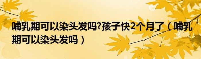 哺乳期可以染頭發(fā)嗎?孩子快2個(gè)月了（哺乳期可以染頭發(fā)嗎）