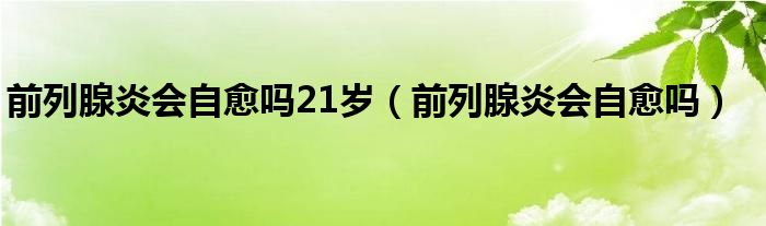 前列腺炎會(huì)自愈嗎21歲（前列腺炎會(huì)自愈嗎）