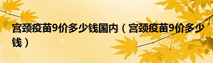 宮頸疫苗9價多少錢國內（宮頸疫苗9價多少錢）