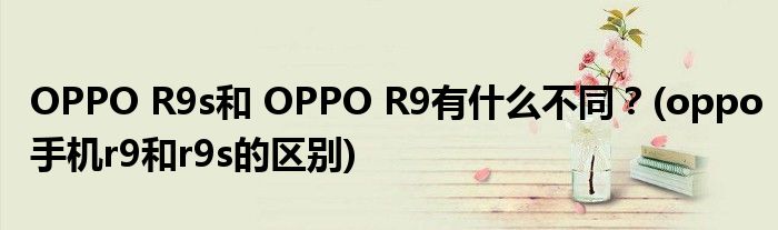 OPPO R9s和 OPPO R9有什么不同？(oppo手機(jī)r9和r9s的區(qū)別)