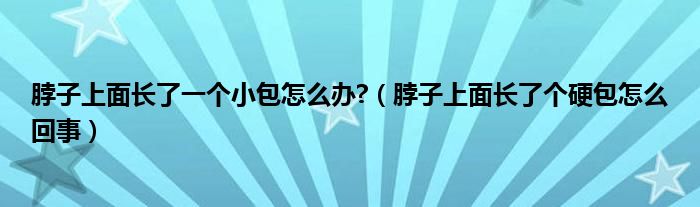 脖子上面長(zhǎng)了一個(gè)小包怎么辦?（脖子上面長(zhǎng)了個(gè)硬包怎么回事）