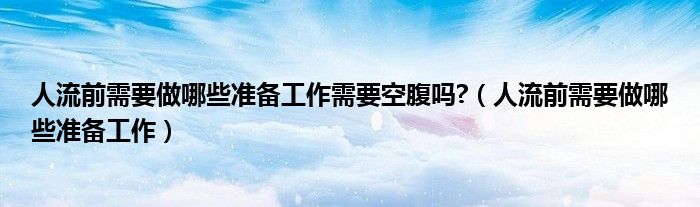 人流前需要做哪些準(zhǔn)備工作需要空腹嗎?（人流前需要做哪些準(zhǔn)備工作）