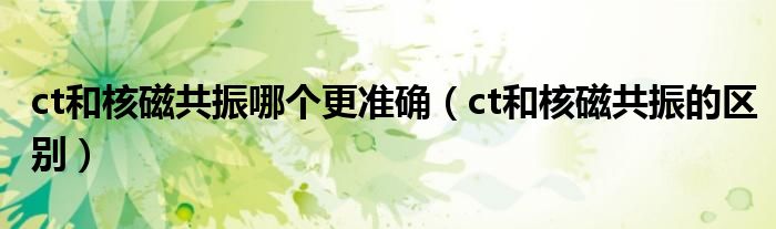 ct和核磁共振哪個(gè)更準(zhǔn)確（ct和核磁共振的區(qū)別）