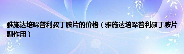 雅施達(dá)培哚普利叔丁胺片的價(jià)格（雅施達(dá)培哚普利叔丁胺片副作用）