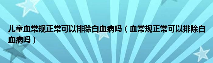 兒童血常規(guī)正?？梢耘懦籽幔ㄑＲ?guī)正常可以排除白血病嗎）