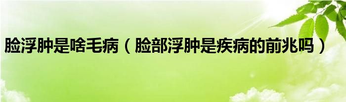 臉浮腫是啥毛?。槻扛∧[是疾病的前兆嗎）