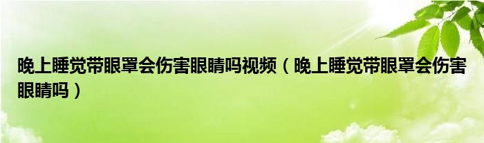 晚上睡覺(jué)帶眼罩會(huì)傷害眼睛嗎視頻（晚上睡覺(jué)帶眼罩會(huì)傷害眼睛嗎）