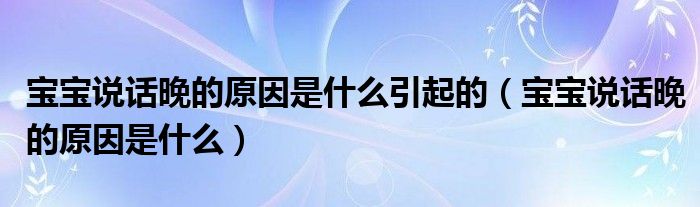 寶寶說(shuō)話晚的原因是什么引起的（寶寶說(shuō)話晚的原因是什么）