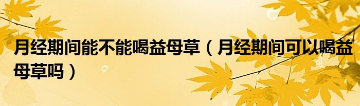 月經(jīng)期間能不能喝益母草（月經(jīng)期間可以喝益母草嗎）