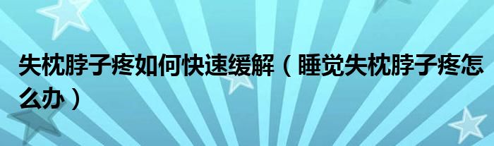 失枕脖子疼如何快速緩解（睡覺(jué)失枕脖子疼怎么辦）