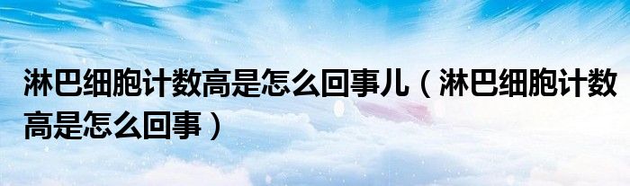 淋巴細胞計數高是怎么回事兒（淋巴細胞計數高是怎么回事）