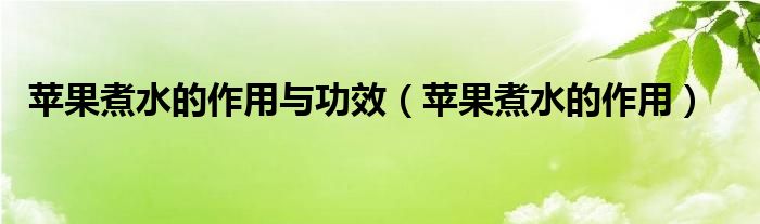 蘋(píng)果煮水的作用與功效（蘋(píng)果煮水的作用）