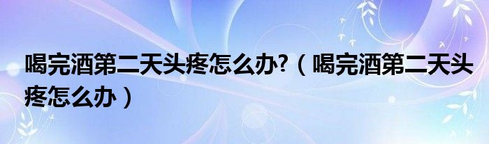 喝完酒第二天頭疼怎么辦?（喝完酒第二天頭疼怎么辦）