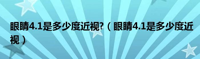 眼睛4.1是多少度近視?（眼睛4.1是多少度近視）