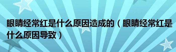 眼睛經常紅是什么原因造成的（眼睛經常紅是什么原因導致）