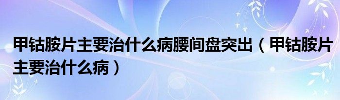 甲鈷胺片主要治什么病腰間盤突出（甲鈷胺片主要治什么病）