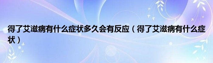 得了艾滋病有什么癥狀多久會有反應(yīng)（得了艾滋病有什么癥狀）