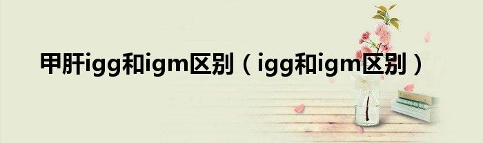 甲肝igg和igm區(qū)別（igg和igm區(qū)別）