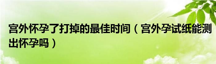 宮外懷孕了打掉的最佳時(shí)間（宮外孕試紙能測(cè)出懷孕嗎）