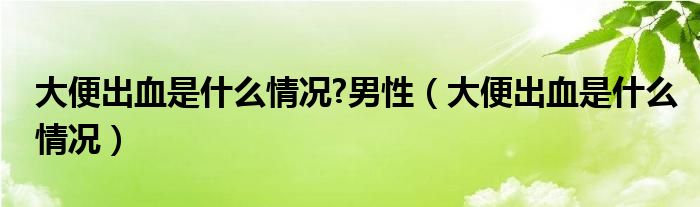 大便出血是什么情況?男性（大便出血是什么情況）