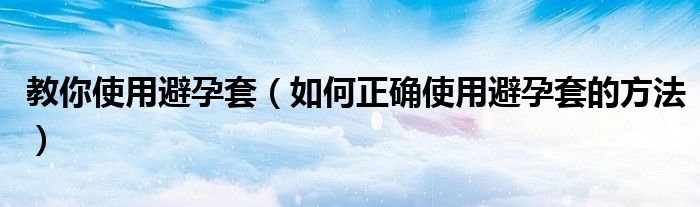 教你使用避孕套（如何正確使用避孕套的方法）