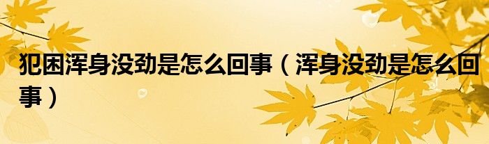 犯困渾身沒勁是怎么回事（渾身沒勁是怎么回事）