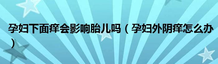 孕婦下面癢會(huì)影響胎兒?jiǎn)幔ㄔ袐D外陰癢怎么辦）