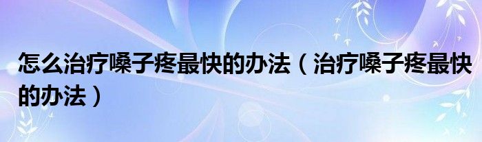 怎么治療嗓子疼最快的辦法（治療嗓子疼最快的辦法）