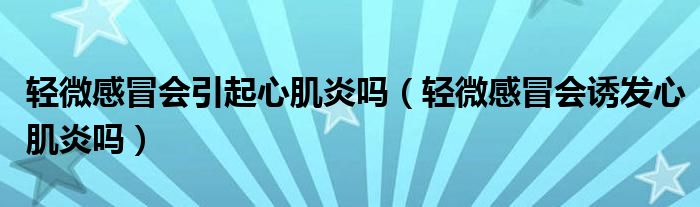 輕微感冒會(huì)引起心肌炎嗎（輕微感冒會(huì)誘發(fā)心肌炎嗎）