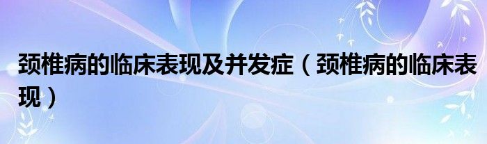 頸椎病的臨床表現(xiàn)及并發(fā)癥（頸椎病的臨床表現(xiàn)）