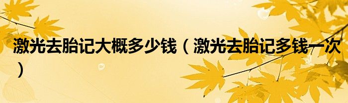 激光去胎記大概多少錢（激光去胎記多錢一次）